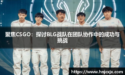 聚焦CSGO：探讨BLG战队在团队协作中的成功与挑战