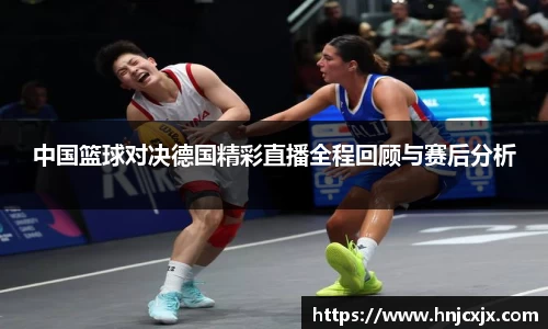 中国篮球对决德国精彩直播全程回顾与赛后分析