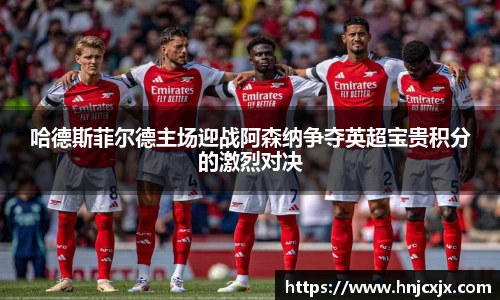 哈德斯菲尔德主场迎战阿森纳争夺英超宝贵积分的激烈对决