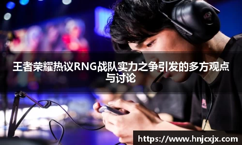 王者荣耀热议RNG战队实力之争引发的多方观点与讨论